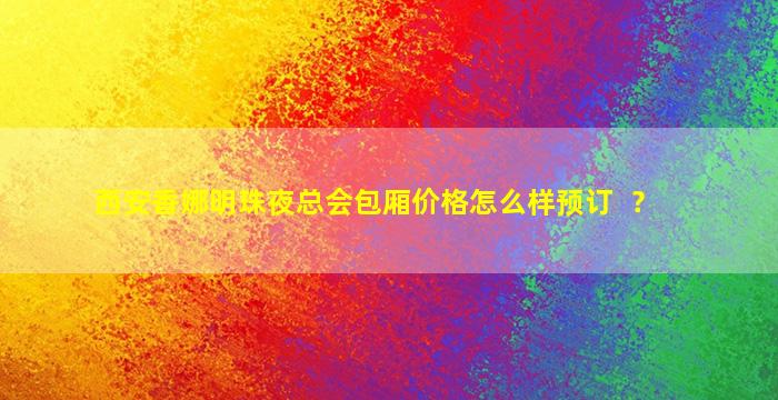 西安香娜明珠夜总会包厢价格怎么样预订  ？